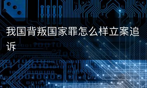 我国背叛国家罪怎么样立案追诉