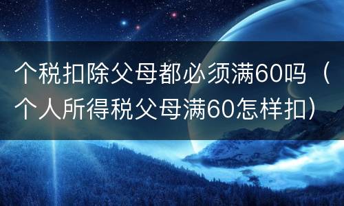 个税扣除父母都必须满60吗（个人所得税父母满60怎样扣）