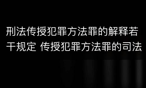 刑法传授犯罪方法罪的解释若干规定 传授犯罪方法罪的司法解释