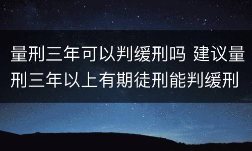 量刑三年可以判缓刑吗 建议量刑三年以上有期徒刑能判缓刑吗