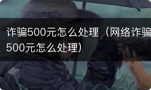 诈骗500元怎么处理（网络诈骗500元怎么处理）