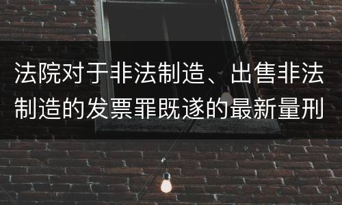 法院对于非法制造、出售非法制造的发票罪既遂的最新量刑标准