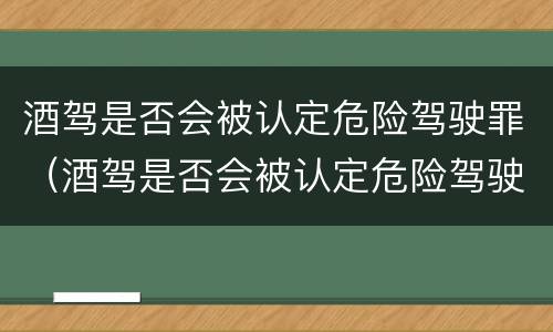 酒驾是否会被认定危险驾驶罪（酒驾是否会被认定危险驾驶罪行为）