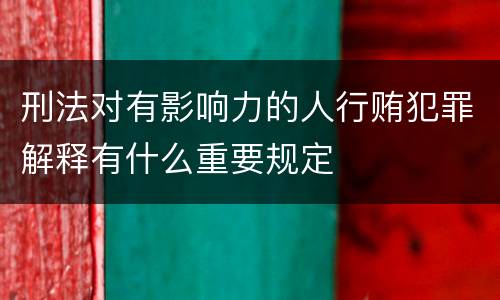 刑法对有影响力的人行贿犯罪解释有什么重要规定