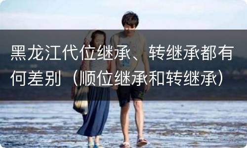 黑龙江代位继承、转继承都有何差别（顺位继承和转继承）