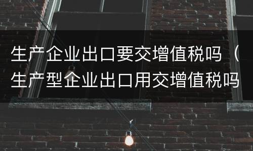 生产企业出口要交增值税吗（生产型企业出口用交增值税吗）
