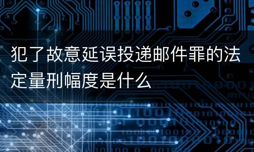 犯了故意延误投递邮件罪的法定量刑幅度是什么