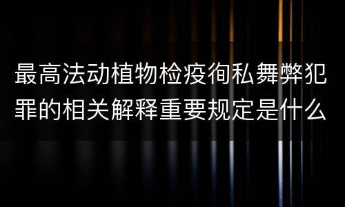最高法动植物检疫徇私舞弊犯罪的相关解释重要规定是什么