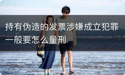 持有伪造的发票涉嫌成立犯罪一般要怎么量刑