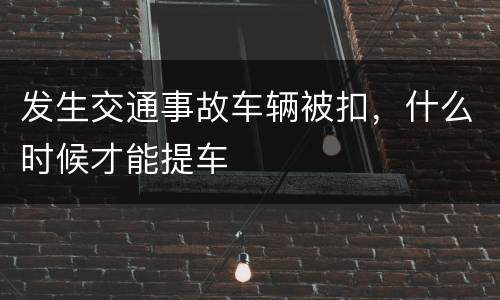 发生交通事故车辆被扣，什么时候才能提车