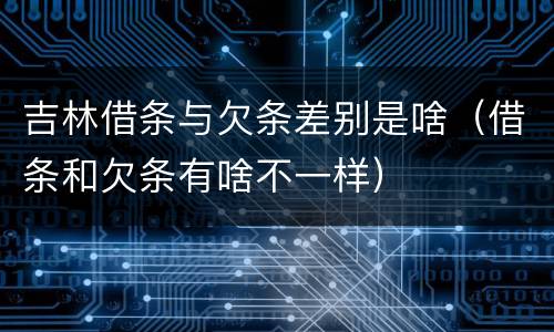 吉林借条与欠条差别是啥（借条和欠条有啥不一样）