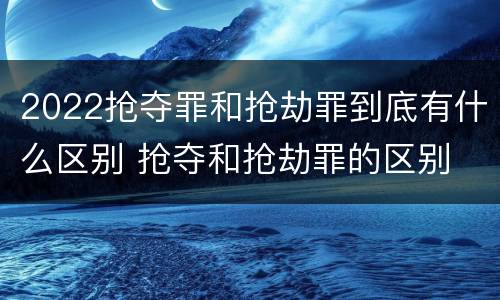 2022抢夺罪和抢劫罪到底有什么区别 抢夺和抢劫罪的区别