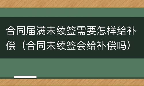 合同届满未续签需要怎样给补偿（合同未续签会给补偿吗）