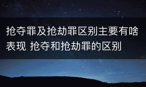 抢夺罪及抢劫罪区别主要有啥表现 抢夺和抢劫罪的区别