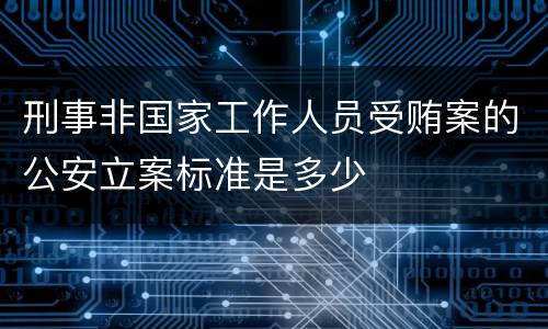 刑事非国家工作人员受贿案的公安立案标准是多少
