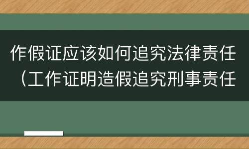 作假证应该如何追究法律责任（工作证明造假追究刑事责任吗）