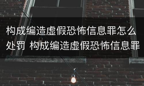 构成编造虚假恐怖信息罪怎么处罚 构成编造虚假恐怖信息罪怎么处罚的