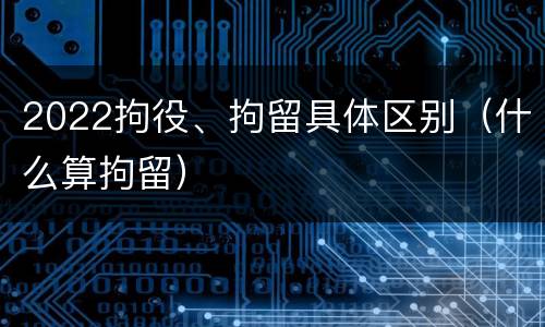 2022拘役、拘留具体区别（什么算拘留）