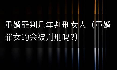 重婚罪判几年判刑女人（重婚罪女的会被判刑吗?）