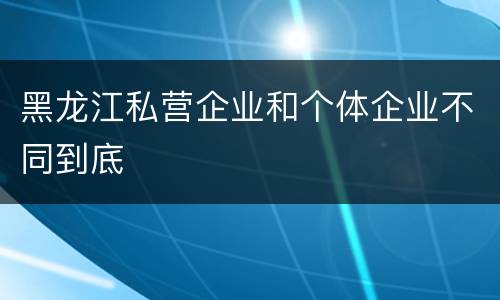 黑龙江私营企业和个体企业不同到底