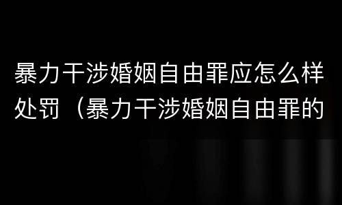 暴力干涉婚姻自由罪应怎么样处罚（暴力干涉婚姻自由罪的构成要件）