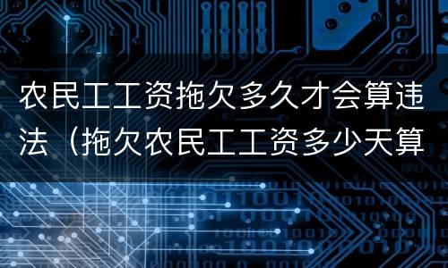 农民工工资拖欠多久才会算违法（拖欠农民工工资多少天算违法行为）