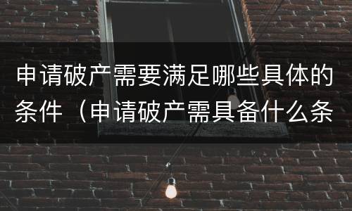 申请破产需要满足哪些具体的条件（申请破产需具备什么条件）