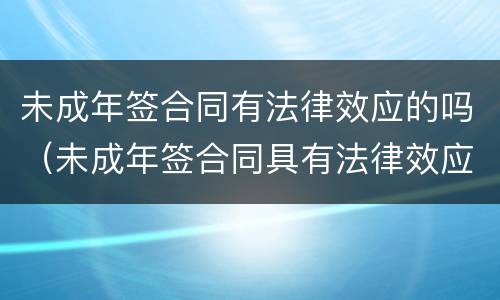未成年签合同有法律效应的吗（未成年签合同具有法律效应吗）