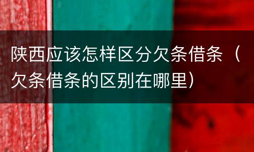 陕西应该怎样区分欠条借条（欠条借条的区别在哪里）