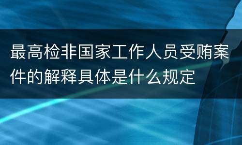 最高检非国家工作人员受贿案件的解释具体是什么规定