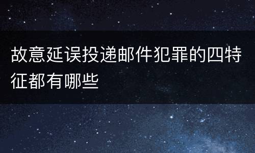 故意延误投递邮件犯罪的四特征都有哪些