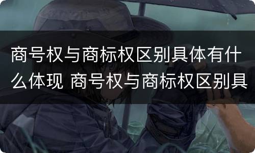 商号权与商标权区别具体有什么体现 商号权与商标权区别具体有什么体现吗
