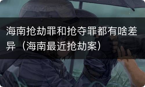 海南抢劫罪和抢夺罪都有啥差异（海南最近抢劫案）