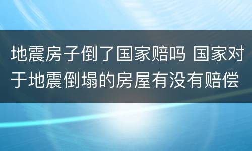 地震房子倒了国家赔吗 国家对于地震倒塌的房屋有没有赔偿