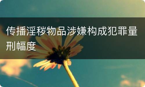 传播淫秽物品涉嫌构成犯罪量刑幅度