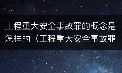 工程重大安全事故罪的概念是怎样的（工程重大安全事故罪构成要件）