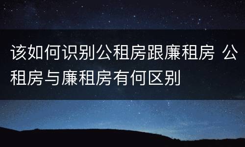 该如何识别公租房跟廉租房 公租房与廉租房有何区别