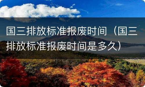 国三排放标准报废时间（国三排放标准报废时间是多久）