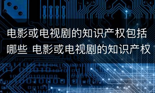 电影或电视剧的知识产权包括哪些 电影或电视剧的知识产权包括哪些方面