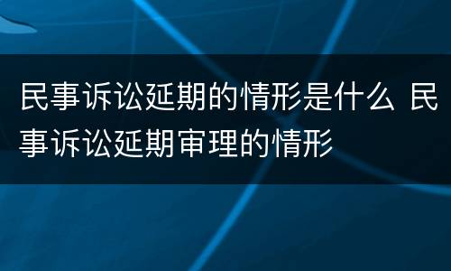 民事诉讼延期的情形是什么 民事诉讼延期审理的情形