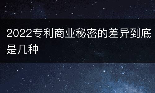 2022专利商业秘密的差异到底是几种