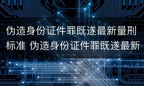 伪造身份证件罪既遂最新量刑标准 伪造身份证件罪既遂最新量刑标准是多少