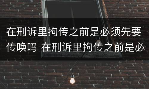 在刑诉里拘传之前是必须先要传唤吗 在刑诉里拘传之前是必须先要传唤吗怎么办