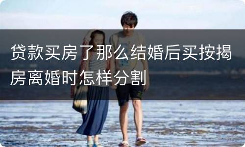 贷款买房了那么结婚后买按揭房离婚时怎样分割