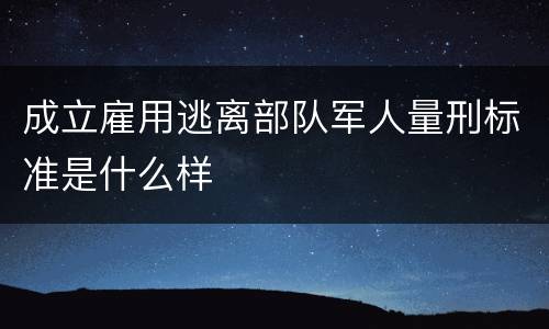 成立雇用逃离部队军人量刑标准是什么样