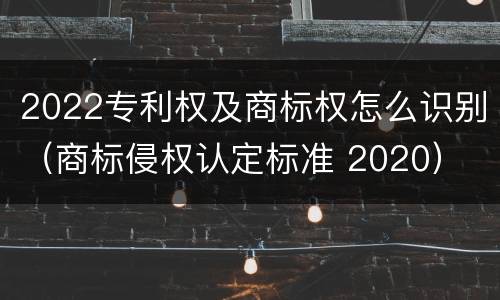 2022专利权及商标权怎么识别（商标侵权认定标准 2020）
