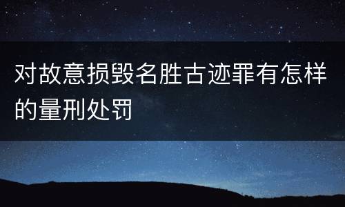 对故意损毁名胜古迹罪有怎样的量刑处罚
