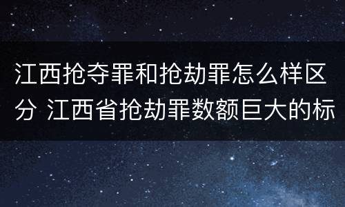 江西抢夺罪和抢劫罪怎么样区分 江西省抢劫罪数额巨大的标准