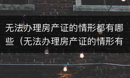 无法办理房产证的情形都有哪些（无法办理房产证的情形有几种）