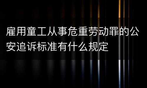 雇用童工从事危重劳动罪的公安追诉标准有什么规定